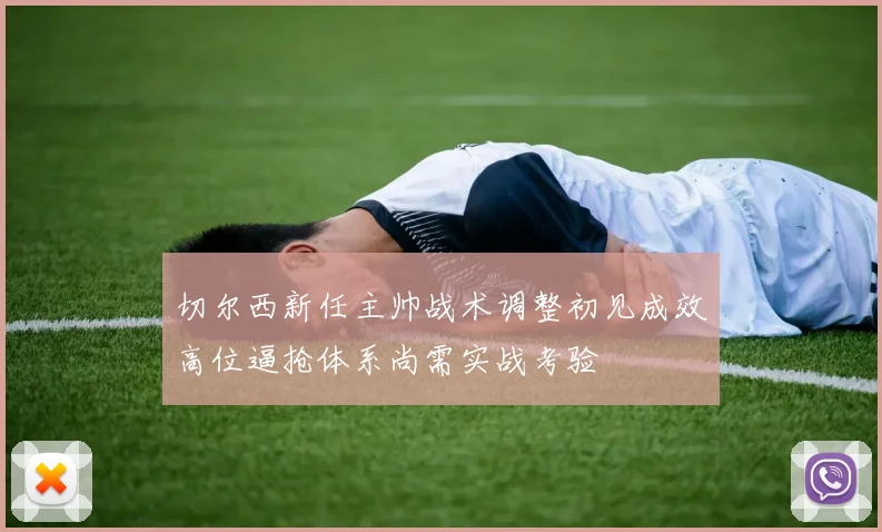 切尔西新任主帅战术调整初见成效高位逼抢体系尚需实战考验